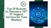 Top 10 Reasons to Outsource 247 IT Support Services for Your Business