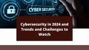 Cybersecurity in 2024 and Trends and Challenges to Watch