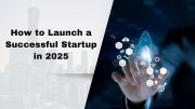 How to Launch a Successful Startup in 2025