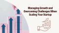 Managing Growth and Overcoming Challenges When Scaling Your Startup