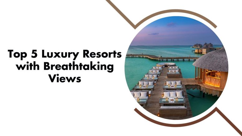 Top 5 Luxury Resorts with Breathtaking Views